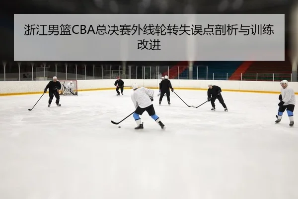 浙江男篮CBA总决赛外线轮转失误点剖析与训练改进